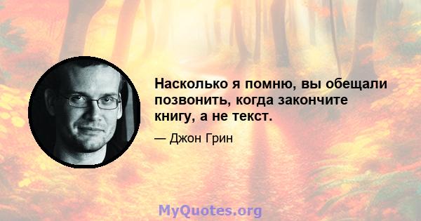 Насколько я помню, вы обещали позвонить, когда закончите книгу, а не текст.