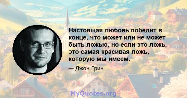 Настоящая любовь победит в конце, что может или не может быть ложью, но если это ложь, это самая красивая ложь, которую мы имеем.