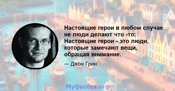 Настоящие герои в любом случае не люди делают что -то; Настоящие герои - это люди, которые замечают вещи, обращая внимание.