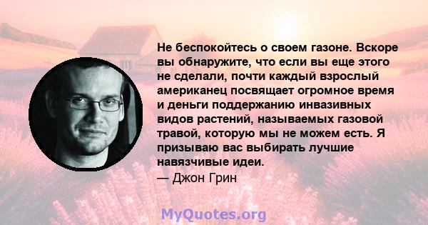 Не беспокойтесь о своем газоне. Вскоре вы обнаружите, что если вы еще этого не сделали, почти каждый взрослый американец посвящает огромное время и деньги поддержанию инвазивных видов растений, называемых газовой