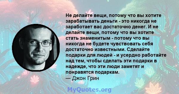 Не делайте вещи, потому что вы хотите зарабатывать деньги - это никогда не заработает вас достаточно денег. И не делайте вещи, потому что вы хотите стать знаменитым - потому что вы никогда не будете чувствовать себя