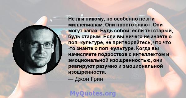 Не лги никому, но особенно не лги миллениалам. Они просто знают. Они могут запах. Будь собой: если ты старый, будь старым. Если вы ничего не знаете о поп -культуре, не притворяйтесь, что что -то знайте о поп -культуре.