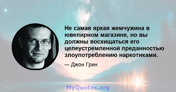 Не самая яркая жемчужина в ювелирном магазине, но вы должны восхищаться его целеустремленной преданностью злоупотреблению наркотиками.