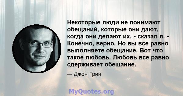 Некоторые люди не понимают обещаний, которые они дают, когда они делают их, - сказал я. - Конечно, верно. Но вы все равно выполняете обещание. Вот что такое любовь. Любовь все равно сдерживает обещание.