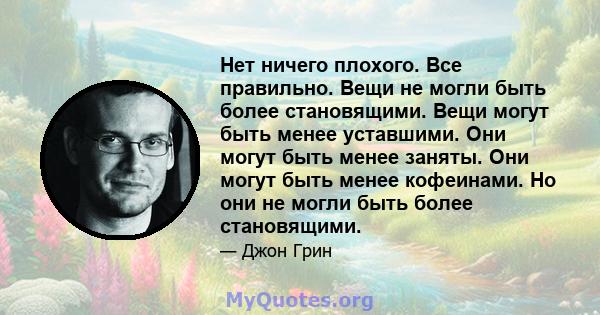 Нет ничего плохого. Все правильно. Вещи не могли быть более становящими. Вещи могут быть менее уставшими. Они могут быть менее заняты. Они могут быть менее кофеинами. Но они не могли быть более становящими.