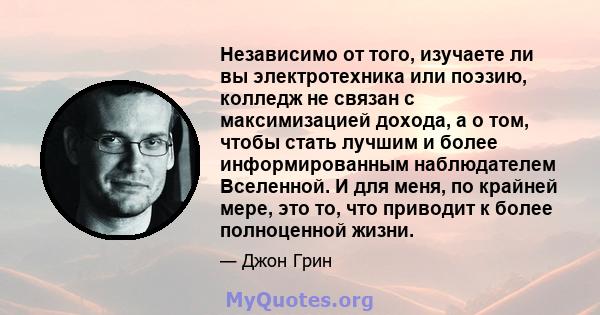 Независимо от того, изучаете ли вы электротехника или поэзию, колледж не связан с максимизацией дохода, а о том, чтобы стать лучшим и более информированным наблюдателем Вселенной. И для меня, по крайней мере, это то,