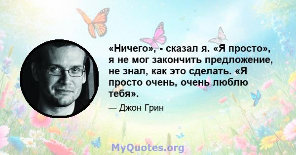 «Ничего», - сказал я. «Я просто», я не мог закончить предложение, не знал, как это сделать. «Я просто очень, очень люблю тебя».