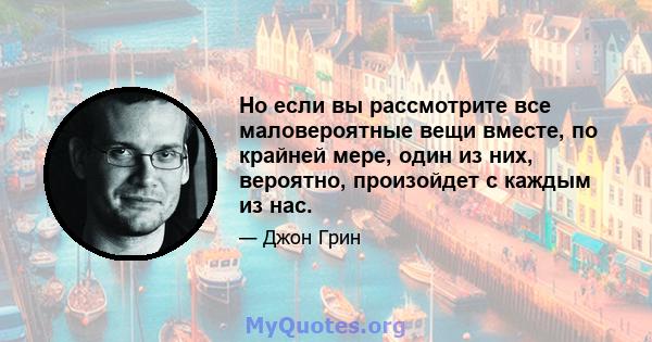 Но если вы рассмотрите все маловероятные вещи вместе, по крайней мере, один из них, вероятно, произойдет с каждым из нас.