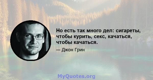 Но есть так много дел: сигареты, чтобы курить, секс, качаться, чтобы качаться.