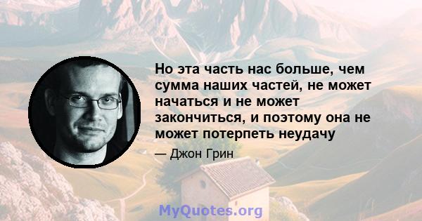 Но эта часть нас больше, чем сумма наших частей, не может начаться и не может закончиться, и поэтому она не может потерпеть неудачу