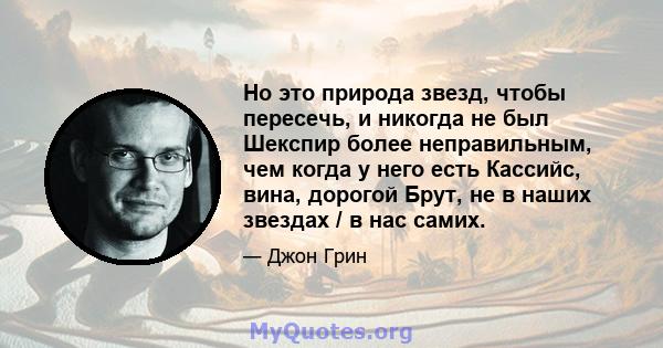 Но это природа звезд, чтобы пересечь, и никогда не был Шекспир более неправильным, чем когда у него есть Кассийс, вина, дорогой Брут, не в наших звездах / в нас самих.