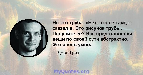 Но это труба. «Нет, это не так», - сказал я. Это рисунок трубы. Получите ее? Все представления вещи по своей сути абстрактно. Это очень умно.