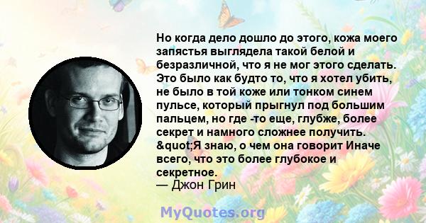 Но когда дело дошло до этого, кожа моего запястья выглядела такой белой и безразличной, что я не мог этого сделать. Это было как будто то, что я хотел убить, не было в той коже или тонком синем пульсе, который прыгнул