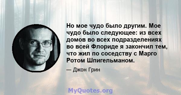 Но мое чудо было другим. Мое чудо было следующее: из всех домов во всех подразделениях во всей Флориде я закончил тем, что жил по соседству с Марго Ротом Шпигельманом.