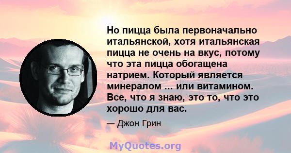 Но пицца была первоначально итальянской, хотя итальянская пицца не очень на вкус, потому что эта пицца обогащена натрием. Который является минералом ... или витамином. Все, что я знаю, это то, что это хорошо для вас.