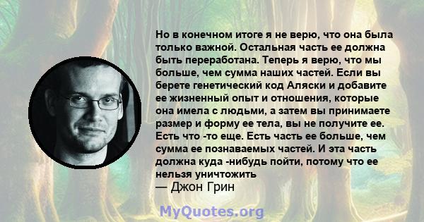 Но в конечном итоге я не верю, что она была только важной. Остальная часть ее должна быть переработана. Теперь я верю, что мы больше, чем сумма наших частей. Если вы берете генетический код Аляски и добавите ее