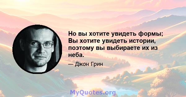 Но вы хотите увидеть формы; Вы хотите увидеть истории, поэтому вы выбираете их из неба.