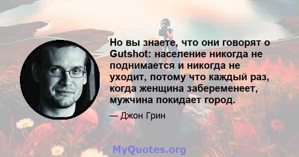 Но вы знаете, что они говорят о Gutshot: население никогда не поднимается и никогда не уходит, потому что каждый раз, когда женщина забеременеет, мужчина покидает город.