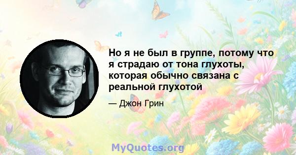 Но я не был в группе, потому что я страдаю от тона глухоты, которая обычно связана с реальной глухотой