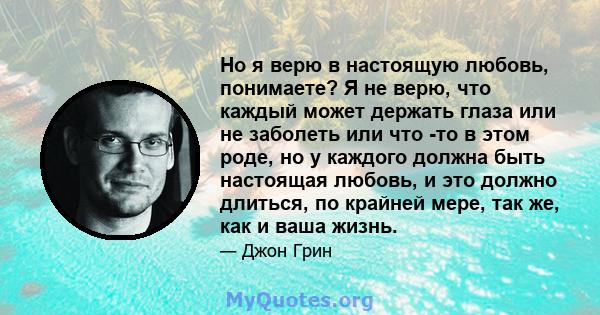 Но я верю в настоящую любовь, понимаете? Я не верю, что каждый может держать глаза или не заболеть или что -то в этом роде, но у каждого должна быть настоящая любовь, и это должно длиться, по крайней мере, так же, как и 