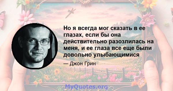 Но я всегда мог сказать в ее глазах, если бы она действительно разозлилась на меня, и ее глаза все еще были довольно улыбающимися