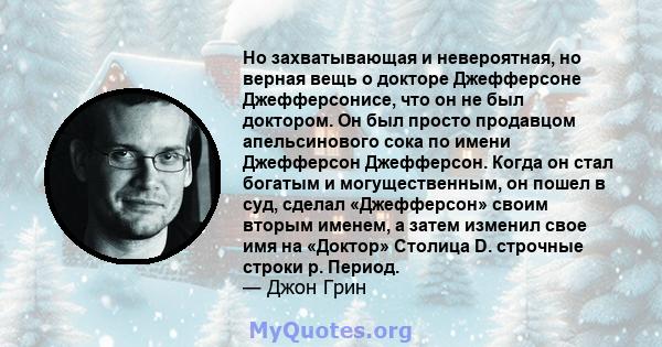 Но захватывающая и невероятная, но верная вещь о докторе Джефферсоне Джефферсонисе, что он не был доктором. Он был просто продавцом апельсинового сока по имени Джефферсон Джефферсон. Когда он стал богатым и