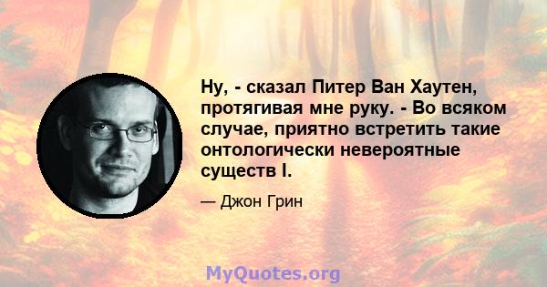 Ну, - сказал Питер Ван Хаутен, протягивая мне руку. - Во всяком случае, приятно встретить такие онтологически невероятные существ I.