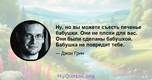 Ну, но вы можете съесть печенье бабушки. Они не плохи для вас. Они были сделаны бабушкой. Бабушка не повредит тебе.