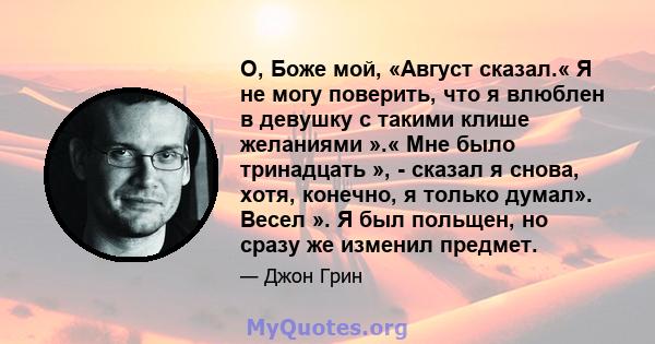 О, Боже мой, «Август сказал.« Я не могу поверить, что я влюблен в девушку с такими клише желаниями ».« Мне было тринадцать », - сказал я снова, хотя, конечно, я только думал». Весел ». Я был польщен, но сразу же изменил 