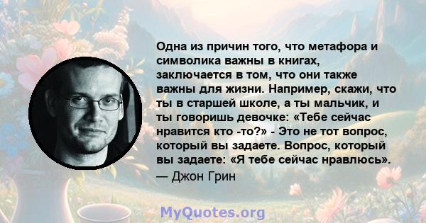 Одна из причин того, что метафора и символика важны в книгах, заключается в том, что они также важны для жизни. Например, скажи, что ты в старшей школе, а ты мальчик, и ты говоришь девочке: «Тебе сейчас нравится кто