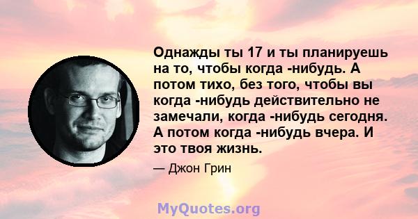 Однажды ты 17 и ты планируешь на то, чтобы когда -нибудь. А потом тихо, без того, чтобы вы когда -нибудь действительно не замечали, когда -нибудь сегодня. А потом когда -нибудь вчера. И это твоя жизнь.