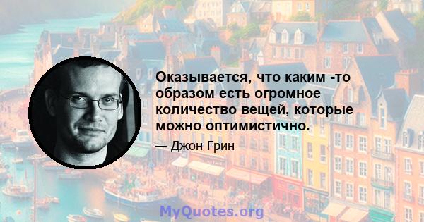 Оказывается, что каким -то образом есть огромное количество вещей, которые можно оптимистично.