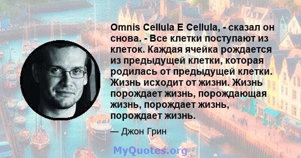 Omnis Cellula E Cellula, - сказал он снова. - Все клетки поступают из клеток. Каждая ячейка рождается из предыдущей клетки, которая родилась от предыдущей клетки. Жизнь исходит от жизни. Жизнь порождает жизнь,