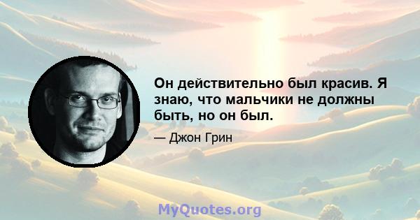 Он действительно был красив. Я знаю, что мальчики не должны быть, но он был.