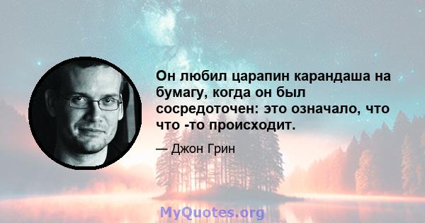 Он любил царапин карандаша на бумагу, когда он был сосредоточен: это означало, что что -то происходит.