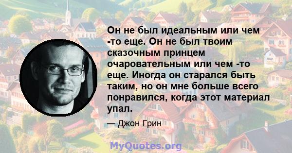 Он не был идеальным или чем -то еще. Он не был твоим сказочным принцем очаровательным или чем -то еще. Иногда он старался быть таким, но он мне больше всего понравился, когда этот материал упал.