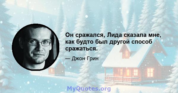 Он сражался, Лида сказала мне, как будто был другой способ сражаться.