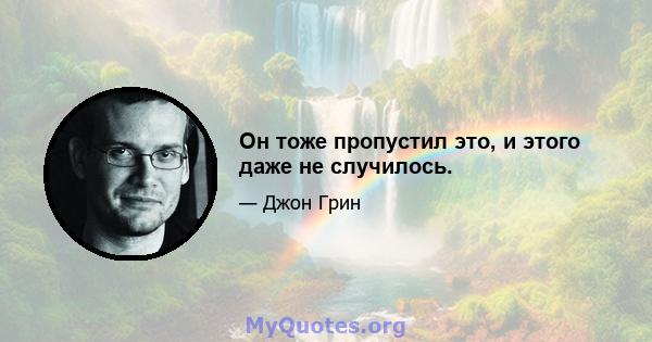 Он тоже пропустил это, и этого даже не случилось.