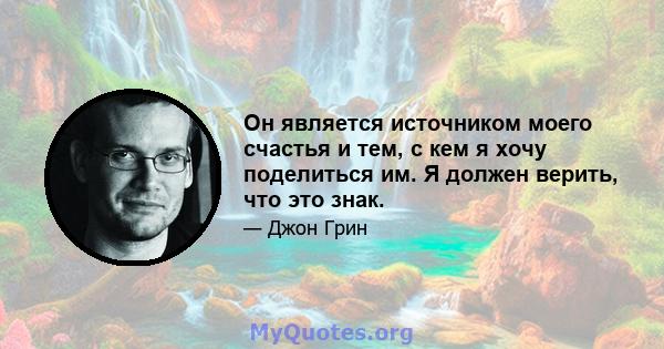 Он является источником моего счастья и тем, с кем я хочу поделиться им. Я должен верить, что это знак.