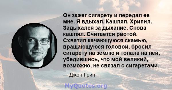 Он зажег сигарету и передал ее мне. Я вдыхал. Кашлял. Хрипил. Задыхался за дыхание. Снова кашлял. Считается рвотой. Схватил качающуюся скамью, вращающуюся головой, бросил сигарету на землю и топала на ней, убедившись,