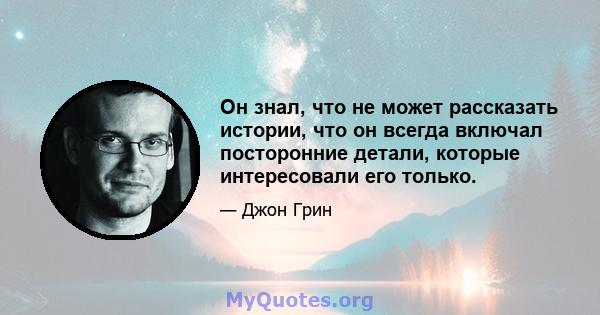 Он знал, что не может рассказать истории, что он всегда включал посторонние детали, которые интересовали его только.