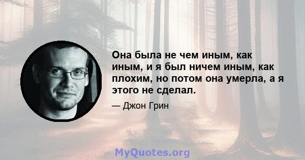 Она была не чем иным, как иным, и я был ничем иным, как плохим, но потом она умерла, а я этого не сделал.