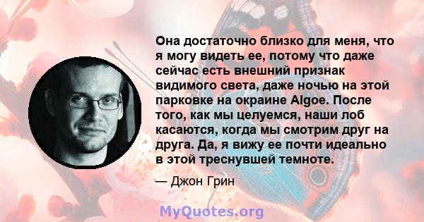 Она достаточно близко для меня, что я могу видеть ее, потому что даже сейчас есть внешний признак видимого света, даже ночью на этой парковке на окраине Algoe. После того, как мы целуемся, наши лоб касаются, когда мы