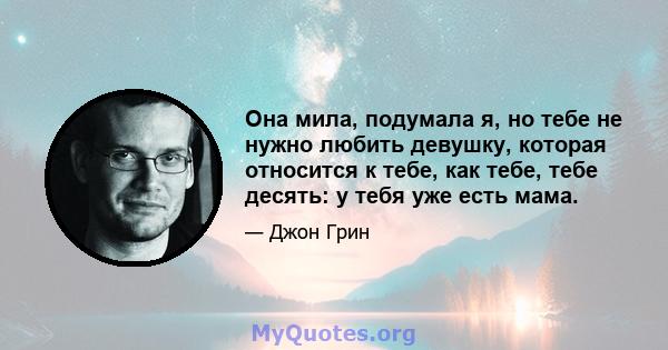 Она мила, подумала я, но тебе не нужно любить девушку, которая относится к тебе, как тебе, тебе десять: у тебя уже есть мама.