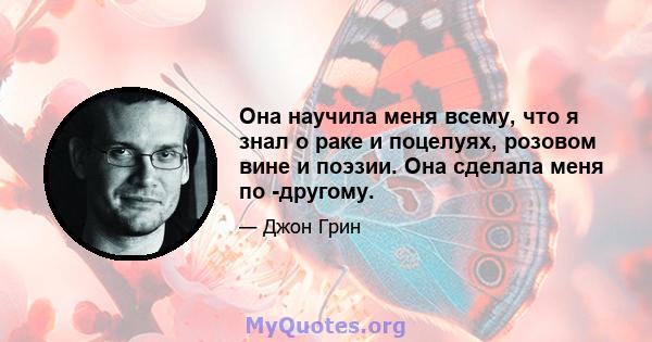 Она научила меня всему, что я знал о раке и поцелуях, розовом вине и поэзии. Она сделала меня по -другому.