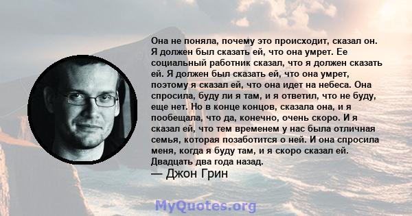 Она не поняла, почему это происходит, сказал он. Я должен был сказать ей, что она умрет. Ее социальный работник сказал, что я должен сказать ей. Я должен был сказать ей, что она умрет, поэтому я сказал ей, что она идет