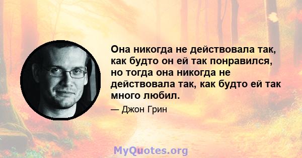 Она никогда не действовала так, как будто он ей так понравился, но тогда она никогда не действовала так, как будто ей так много любил.