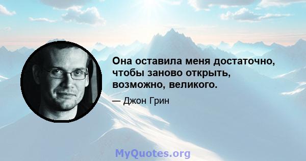 Она оставила меня достаточно, чтобы заново открыть, возможно, великого.