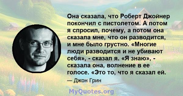 Она сказала, что Роберт Джойнер покончил с пистолетом. А потом я спросил, почему, а потом она сказала мне, что он разводится, и мне было грустно. «Многие люди разводится и не убивают себя», - сказал я. «Я знаю», -