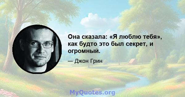 Она сказала: «Я люблю тебя», как будто это был секрет, и огромный.